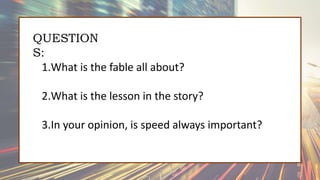 QUESTION
S:
1.What is the fable all about?
2.What is the lesson in the story?
3.In your opinion, is speed always important?
 