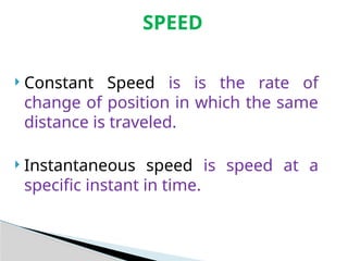  Constant Speed is is the rate of
change of position in which the same
distance is traveled.
 Instantaneous speed is speed at a
specific instant in time.
SPEED
 