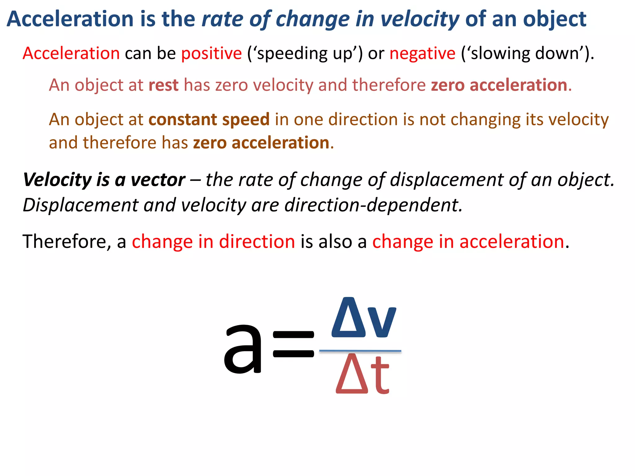 Acceleration is the rate of change in velocity of an object
Which cars are experiencing acceleration?
Find out here: http://www.physicsclassroom.com/mmedia/kinema/acceln.cfm
origin 30 60 90 120 150 180
Sketch distance – time graphs for
each car (on the same axes)
What do the shapes of the lines
tell us about the cars’ motion? Distance
Time
 