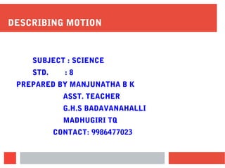DESCRIBING MOTION
SUBJECT : SCIENCE
STD. : 8
PREPARED BY MANJUNATHA B K
ASST. TEACHER
G.H.S BADAVANAHALLI
MADHUGIRI TQ
CONTACT: 9986477023
 
