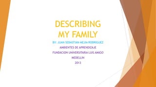 DESCRIBING
MY FAMILY
BY: JUAN SEBASTIAN MEJIA RODRIGUEZ
AMBIENTES DE APRENDIZAJE
FUNDACION UNIVERSITARIA LUIS AMIGO
MEDELLIN
2013
 