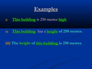 Examples
i)

This building is 250 metres high

ii)

This building has a height of 250 metres.

iii) The height of this building is 250 metres.

 