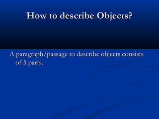 How to describe Objects?

A paragraph/passage to describe objects consists
of 5 parts.

 