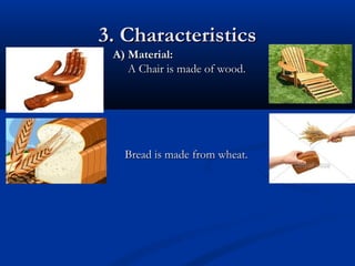 3. Characteristics
A) Material:
A Chair is made of wood.

Bread is made from wheat.

 