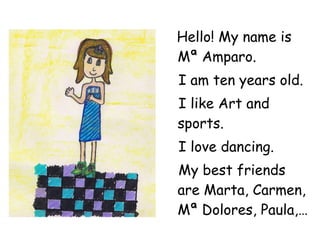Hello! My name is Mª Amparo. I am ten years old. I like Art and sports. I love dancing. My best friends are Marta, Carmen, Mª Dolores, Paula,… 