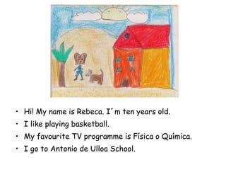 Hi! My name is Rebeca. I´m ten years old. I like playing basketball. My favourite TV programme is Física o Química. I go to Antonio de Ulloa School. 