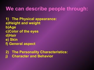 We can describe people through: The Physical appearance: a)Height and weight b)Age c)Color of the eyes d)Hair e) Skin f) General aspect 2)  The Personality Characteristics: Character and Behavior 