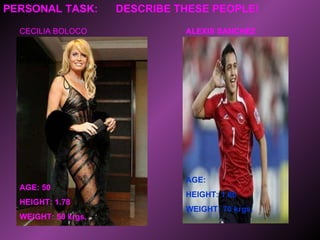 PERSONAL TASK:  DESCRIBE THESE PEOPLE!  CECILIA BOLOCO AGE: 50 HEIGHT: 1.78 WEIGHT: 50 krgs. ALEXIS SANCHEZ AGE:  HEIGHT: 1.86 WEIGHT: 70 krgs. 