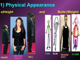 1) Physical Appearance
a)Height and Build (Weight)
SHORT
MEDIUM
HEIGHT
TALL
THIN PLUMP
SLIM
MEDIUM-
BUILT
 