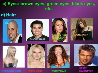c) Eyes: brown eyes, green eyes, black eyes,
etc.
d) Hair:
BALD
SHORT HAIR
LONG HAIR
SHOULDER
LENGTH
STRAIGHT HAIR WAVY HAIR CURLY HAIR
SPIKY
HAIRSTYLE
 