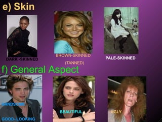 e) Skin
DARK -SKINNED
BROWN-SKINNED
(TANNED)
PALE-SKINNED
f) General Aspect
HANDSOME
GOOD- LOOKING
BEAUTIFUL UGLY
 