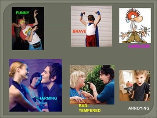FUNNY BRAVE CHARMING BAD-TEMPERED CARELESS ANNOYING 