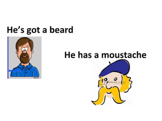 He’s got a beard

             He has a moustache
 