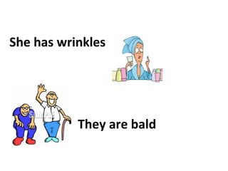 She has wrinkles




           They are bald
 
