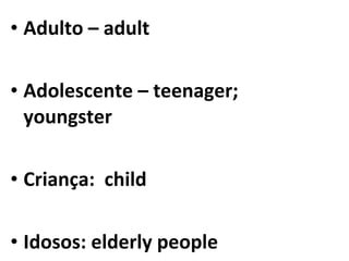 • Adulto – adult

• Adolescente – teenager;
  youngster

• Criança: child

• Idosos: elderly people
 