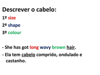 Descrever o cabelo:
1º size
2º shape
3º colour

- She has got long wavy brown hair.
- Ela tem cabelo comprido, ondulado e
  castanho.
 