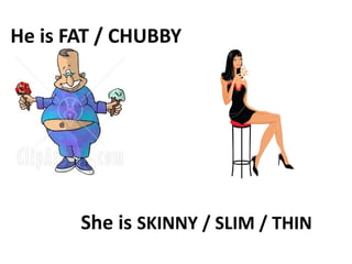 He is FAT / CHUBBY




       She is SKINNY / SLIM / THIN
 
