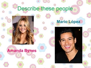 Amanda Bynes
Mario López
Describe these people
 
