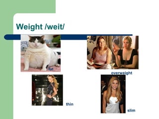 Weight /weit/ 
fat 
overweight 
thin 
slim 
 