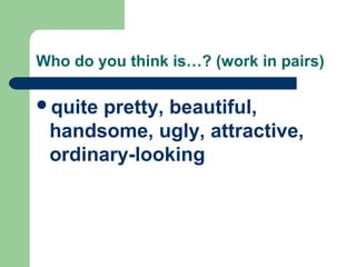 Who do you think is…? (work in pairs) 
quite pretty, beautiful, 
handsome, ugly, attractive, 
ordinary-looking 
