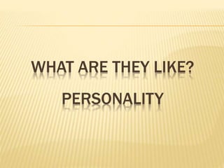 WHAT ARE THEY LIKE? 
PERSONALITY 
 