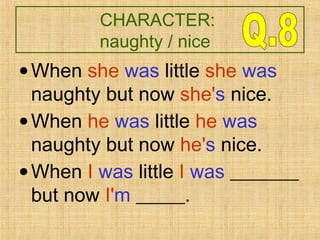 •When she was little she was
naughty but now she's nice.
•When he was little he was
naughty but now he's nice.
•When I was little I was _______
but now I'm _____.
CHARACTER:
naughty / nice
