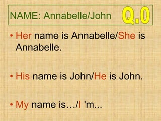 NAME: Annabelle/John
• Her name is Annabelle/She is
Annabelle.
• His name is John/He is John.
• My name is…/I 'm...