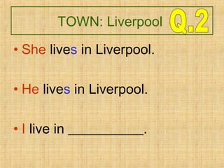 TOWN: Liverpool
• She lives in Liverpool.
• He lives in Liverpool.
• I live in ___________.