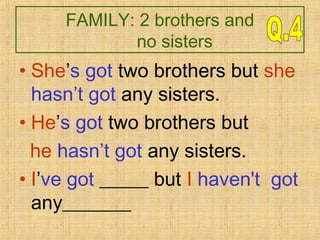 FAMILY: 2 brothers and
no sisters
• She’s got two brothers but she
hasn’t got any sisters.
• He’s got two brothers but
he hasn’t got any sisters.
• I’ve got _____ but I haven't got
any_______