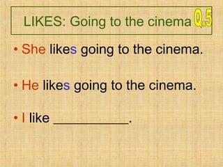 LIKES: Going to the cinema
• She likes going to the cinema.
• He likes going to the cinema.
• I like ___________.