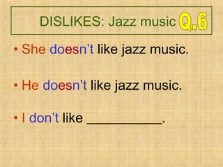 DISLIKES: Jazz music
• She doesn’t like jazz music.
• He doesn’t like jazz music.
• I don’t like ___________.