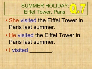 SUMMER HOLIDAY:
Eiffel Tower, Paris
• She visited the Eiffel Tower in
Paris last summer.
• He visited the Eiffel Tower in
Paris last summer.
• I visited ________.