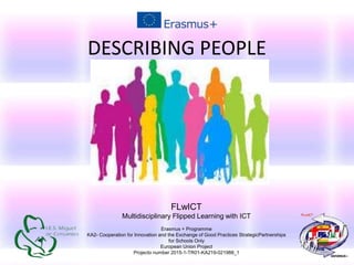 DESCRIBING PEOPLE
FLwICT
Multidisciplinary Flipped Learning with ICT
Erasmus + Programme
KA2- Cooperation for Innovation and the Exchange of Good Practices StrategicPartnerships
for Schools Only
European Union Project
Projecto number 2015-1-TR01-KA219-021988_1
 