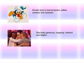 Donald duck is bad-tempered, selfish,
careless and impatient.
She looks generous, outgoing, cheerful
and helpful.
 