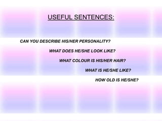USEFUL SENTENCES:
CAN YOU DESCRIBE HIS/HER PERSONALITY?
WHAT DOES HE/SHE LOOK LIKE?
WHAT COLOUR IS HIS/HER HAIR?
WHAT IS HE/SHE LIKE?
HOW OLD IS HE/SHE?
 