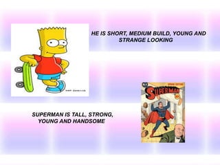 HE IS SHORT, MEDIUM BUILD, YOUNG AND
STRANGE LOOKING
SUPERMAN IS TALL, STRONG,
YOUNG AND HANDSOME
 