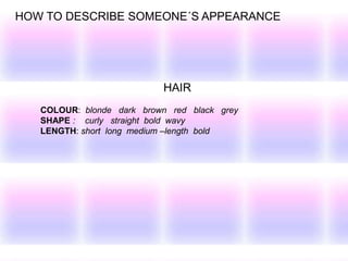 HOW TO DESCRIBE SOMEONE´S APPEARANCE
HAIR
COLOUR: blonde dark brown red black grey
SHAPE : curly straight bold wavy
LENGTH: short long medium –length bold
 