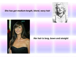 She has got medium-length, blond, wavy hair
Her hair is long, bown and straight
 