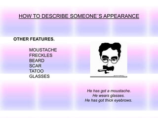 HOW TO DESCRIBE SOMEONE´S APPEARANCE
OTHER FEATURES.
MOUSTACHE
FRECKLES
BEARD
SCAR
TATOO
GLASSES
He has got a moustache.
He wears glasses.
He has got thick eyebrows.
 