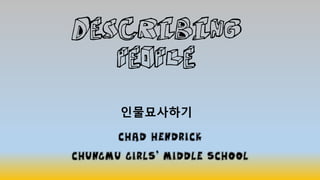 Describing
People
인물묘사하기
Chad Hendrick
Chungmu Girls’ Middle School
 