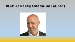 What do we call someone with no hair?
 