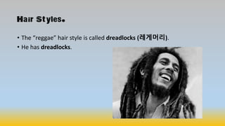 Hair Styles.
• The “reggae” hair style is called dreadlocks (레게머리).
• He has dreadlocks.
 