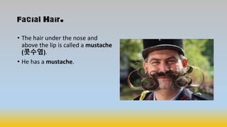 Facial Hair.
• The hair under the nose and
above the lip is called a mustache
(콧수염).
• He has a mustache.
 