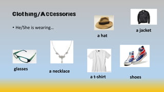 Clothing/Accessories
• He/She is wearing…
glasses a necklace
a hat
a jacket
a t-shirt shoes
 