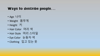Ways to describe people…
• Age 나이
• Weight 몸무게
• Height 키
• Hair Color 머리 색
• Hair Style 머리 스타일
• Eye Color 눈동자 색
• Clothing 입고 있는 옷
 