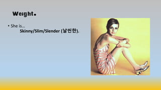 Weight.
• She is…
Skinny/Slim/Slender (날씬한).
 
