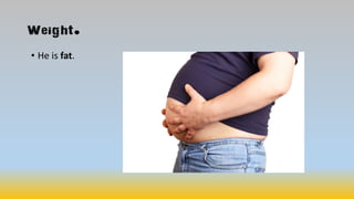 Weight.
• He is fat.
 