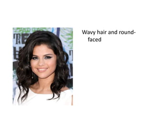 Wavy hair and round-
faced
 