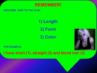 REMEMBER!
DESCRIBE HAIR TO THE PLAN
1) Length
2) Form
3) Color
FOR EXAMPLE:
I have short (1), straight (2) and blond hair ...
