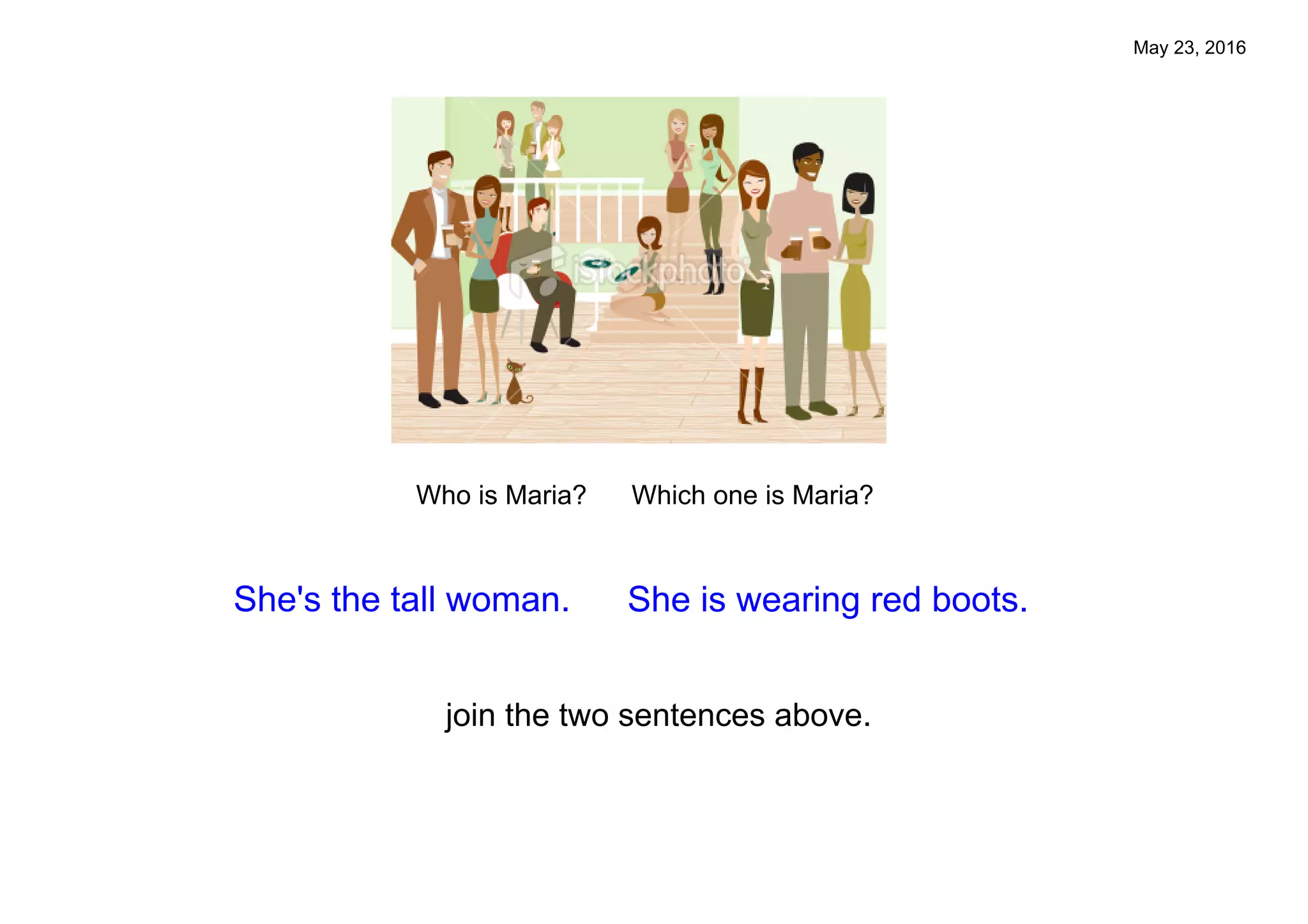 May 23, 2016
Who is Maria? Which one is Maria?
She's the tall woman. She is wearing red boots.
join the two sentences above.